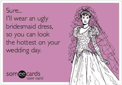 Sure...
I'll wear an ugly
bridesmaid dress,
so you can look
the hottest on your
wedding day.