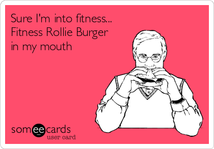 Sure I'm into fitness...
Fitness Rollie Burger
in my mouth