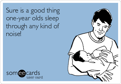 Sure is a good thing
one-year olds sleep
through any kind of
noise!