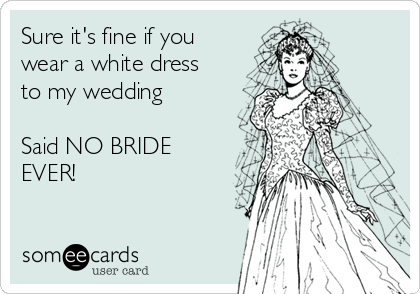 Sure it's fine if you
wear a white dress
to my wedding 

Said NO BRIDE
EVER!