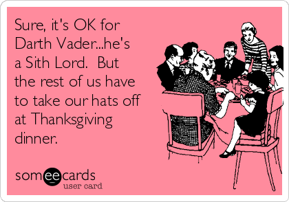 Sure, it's OK for
Darth Vader...he's
a Sith Lord.  But
the rest of us have
to take our hats off
at Thanksgiving
dinner.