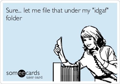 Sure... let me file that under my "idgaf"
folder