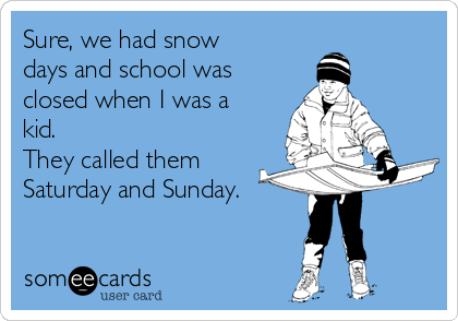 Sure, we had snow
days and school was
closed when I was a
kid.
They called them
Saturday and Sunday.