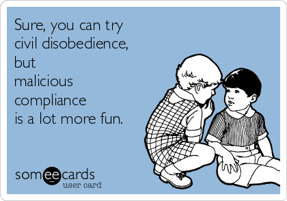 Sure, you can try 
civil disobedience,
but 
malicious
compliance 
is a lot more fun.