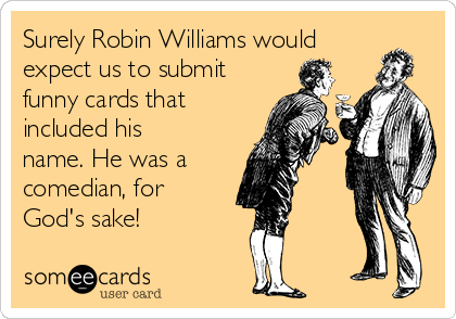 Surely Robin Williams would
expect us to submit
funny cards that
included his
name. He was a
comedian, for
God's sake!