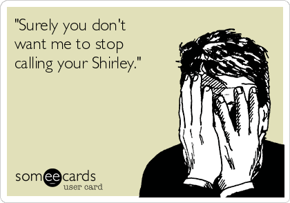 "Surely you don't
want me to stop
calling your Shirley."
