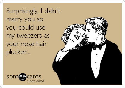 Surprisingly, I didn't
marry you so
you could use
my tweezers as
your nose hair
plucker...