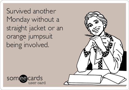 Survived another
Monday without a
straight jacket or an
orange jumpsuit
being involved.