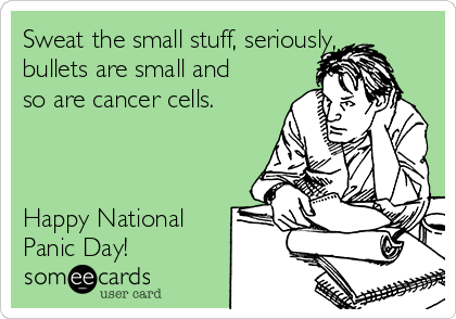 Sweat the small stuff, seriously,
bullets are small and
so are cancer cells.



Happy National
Panic Day!