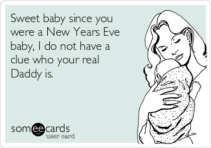 Sweet baby since you
were a New Years Eve
baby, I do not have a
clue who your real
Daddy is. 