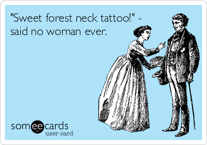 "Sweet forest neck tattoo!" -
said no woman ever.