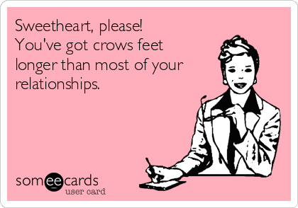 Sweetheart, please!
You've got crows feet 
longer than most of your 
relationships. 