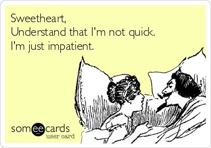 Sweetheart,
Understand that I'm not quick. 
I'm just impatient.