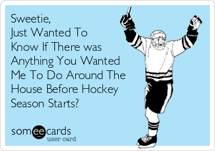 Sweetie,
Just Wanted To
Know If There was
Anything You Wanted
Me To Do Around The
House Before Hockey 
Season Starts?