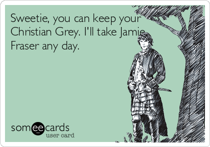Sweetie, you can keep your
Christian Grey. I'll take Jamie
Fraser any day.