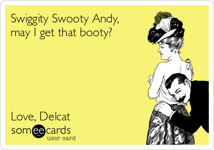 Swiggity Swooty Andy,
may I get that booty?





Love, Delcat