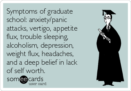 Symptoms of graduate
school: anxiety/panic
attacks, vertigo, appetite
flux, trouble sleeping, 
alcoholism, depression,
weight flux, headaches,
and a deep belief in lack
of self worth. 