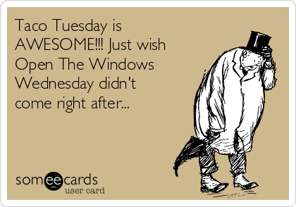 Taco Tuesday is
AWESOME!!! Just wish
Open The Windows
Wednesday didn't
come right after...