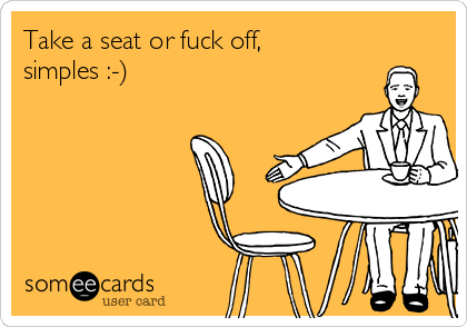Take a seat or fuck off,
simples :-) 