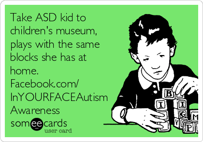 Take ASD kid to
children's museum,
plays with the same
blocks she has at
home. 
Facebook.com/
InYOURFACEAutism
Awareness