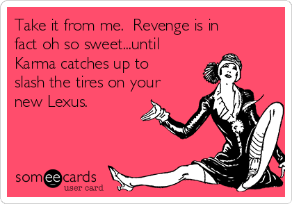 Take it from me.  Revenge is in
fact oh so sweet...until
Karma catches up to
slash the tires on your
new Lexus.