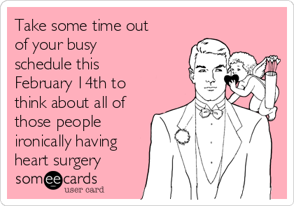Take some time out
of your busy
schedule this
February 14th to
think about all of
those people
ironically having
heart surgery
