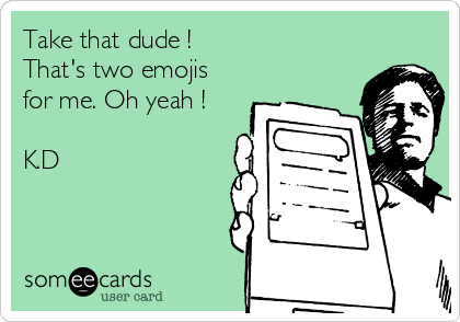 Take that dude ! 
That's two emojis
for me. Oh yeah !

K.D