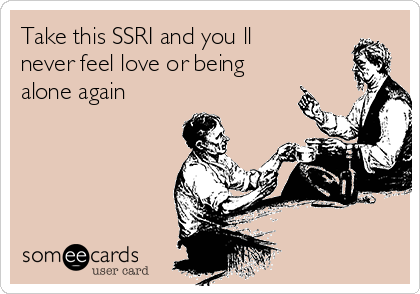 Take this SSRI and you ll
never feel love or being
alone again