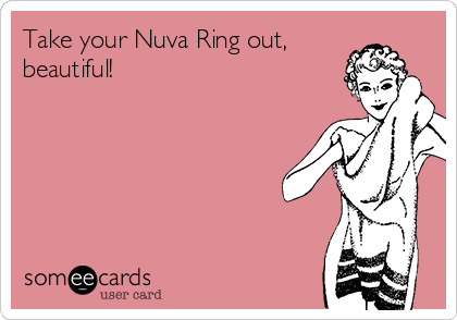 Take your Nuva Ring out, beautiful! | Pregnancy Ecard