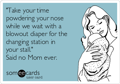 "Take your time
powdering your nose 
while we wait with a
blowout diaper for the
changing station in
your stall."
Said no Mom ever.