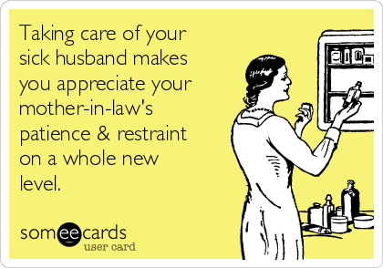 Taking care of your
sick husband makes
you appreciate your
mother-in-law's
patience & restraint
on a whole new
level. 