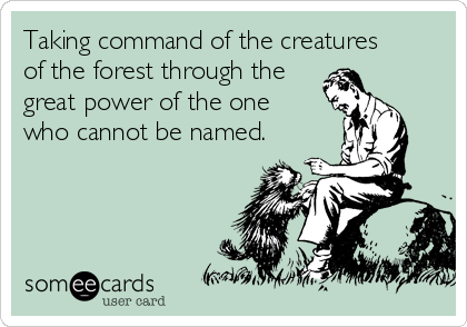 Taking command of the creatures
of the forest through the
great power of the one
who cannot be named. 