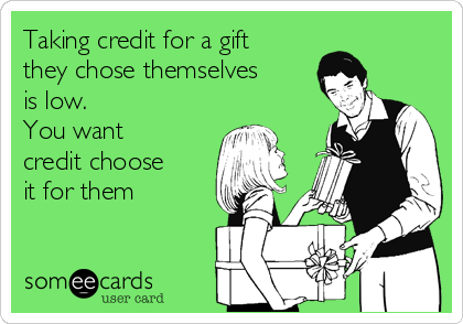 Taking credit for a gift
they chose themselves
is low.
You want
credit choose
it for them