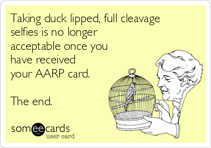 Taking duck lipped, full cleavage
selfies is no longer
acceptable once you
have received
your AARP card. 

The end.