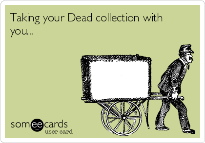 Taking your Dead collection with
you...