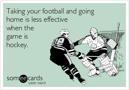 Taking your football and going
home is less effective
when the
game is
hockey.