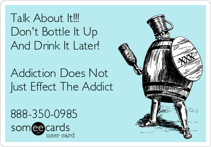 Talk About It!!!
Don't Bottle It Up
And Drink It Later!

Addiction Does Not
Just Effect The Addict

888-350-0985