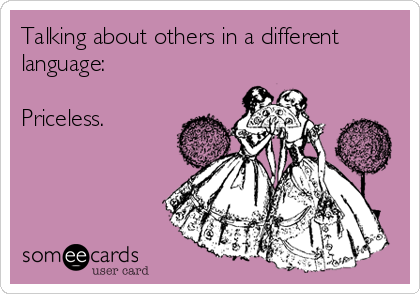 Talking about others in a different
language:

Priceless.