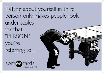 Talking about yourself in third
person only makes people look
under tables
for that
"PERSON"
you're
referring to.....