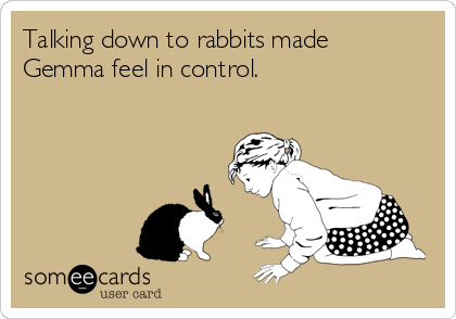 Talking down to rabbits made
Gemma feel in control.