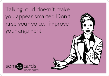 Talking loud doesn't make
you appear smarter. Don't
raise your voice,  improve
your argument.