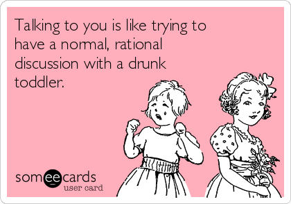 Talking to you is like trying to
have a normal, rational
discussion with a drunk
toddler. 