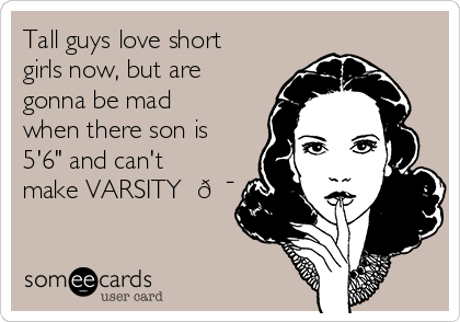 Tall guys love short
girls now, but are
gonna be mad
when there son is
5'6" and can't
make VARSITY✔️