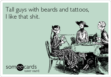 Tall guys with beards and tattoos, I like that shit.