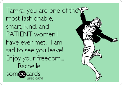Tamra, you are one of the
most fashionable,
smart, kind, and
PATIENT women I
have ever met.  I am
sad to see you leave!
Enjoy your freedom...
      Rachelle