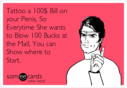 Tattoo a 100$ Bill on
your Penis, So
Everytime She wants
to Blow 100 Bucks at
the Mall, You can
Show where to
Start. 