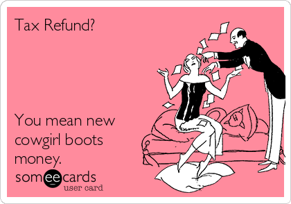 Tax Refund?




You mean new
cowgirl boots
money.