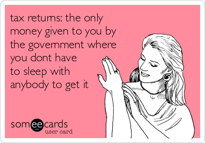 tax returns: the only
money given to you by
the government where
you dont have
to sleep with
anybody to get it