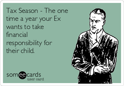 Tax Season - The one
time a year your Ex
wants to take
financial
responsibility for
their child.