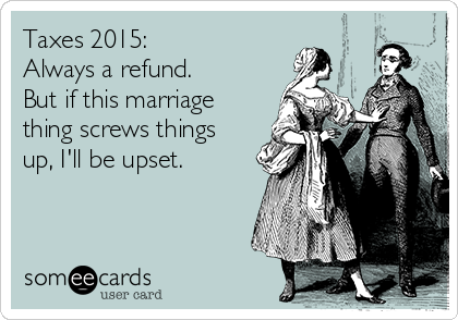 Taxes 2015:
Always a refund. 
But if this marriage
thing screws things
up, I'll be upset.